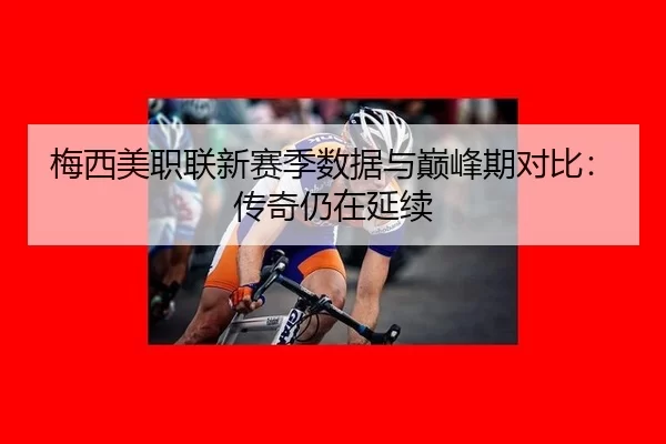 梅西美职联新赛季数据与巅峰期对比：传奇仍在延续