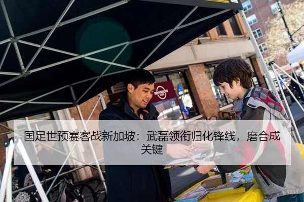 国足世预赛客战新加坡：武磊领衔归化锋线，磨合成关键
