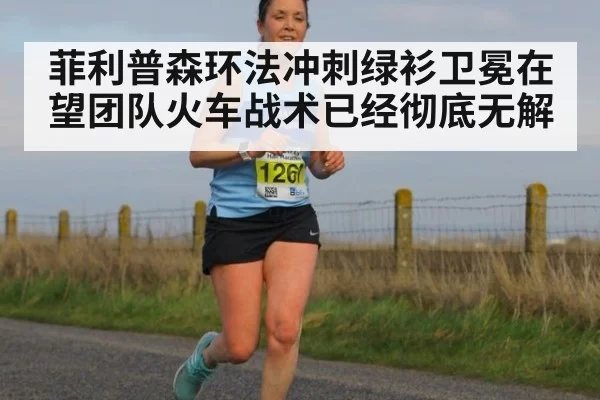 菲利普森环法冲刺绿衫卫冕在望团队火车战术已经彻底无解