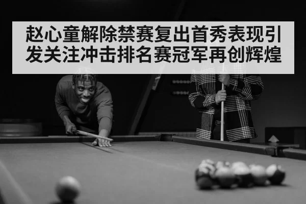 赵心童解除禁赛复出首秀表现引发关注冲击排名赛冠军再创辉煌