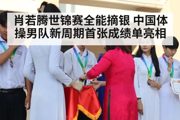 肖若腾世锦赛全能摘银 中国体操男队新周期首张成绩单亮相