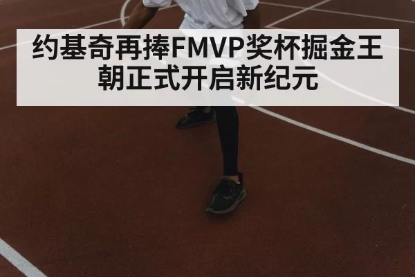 约基奇再捧FMVP奖杯掘金王朝正式开启新纪元