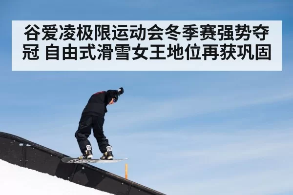 谷爱凌极限运动会冬季赛强势夺冠 自由式滑雪女王地位再获巩固