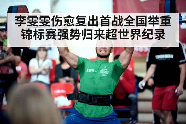 李雯雯伤愈复出首战全国举重锦标赛强势归来超世界纪录