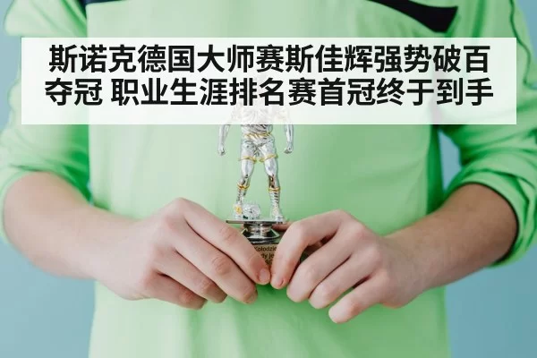 斯诺克德国大师赛斯佳辉强势破百夺冠 职业生涯排名赛首冠终于到手