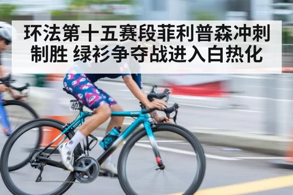 环法第十五赛段菲利普森冲刺制胜 绿衫争夺战进入白热化