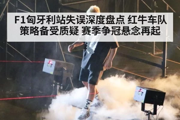 F1匈牙利站失误深度盘点 红牛车队策略备受质疑 赛季争冠悬念再起