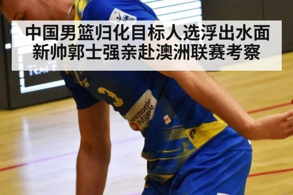 中国男篮归化目标人选浮出水面 新帅郭士强亲赴澳洲联赛考察